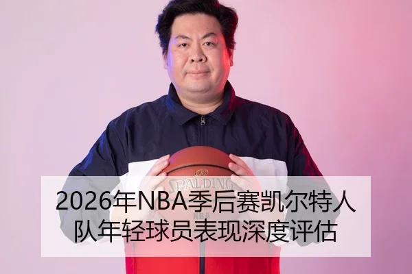 2026年NBA季后赛凯尔特人队年轻球员表现深度评估