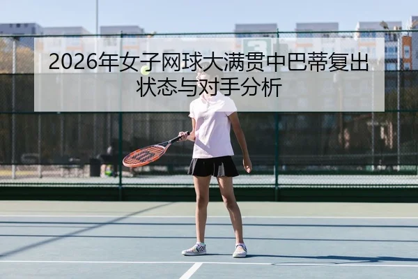 2026年女子网球大满贯中巴蒂复出状态与对手分析