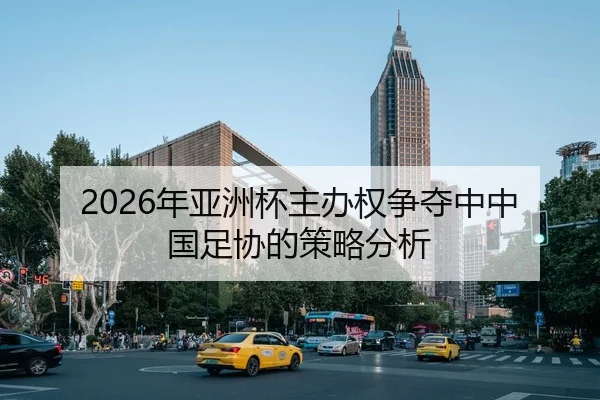 2026年亚洲杯主办权争夺中中国足协的策略分析