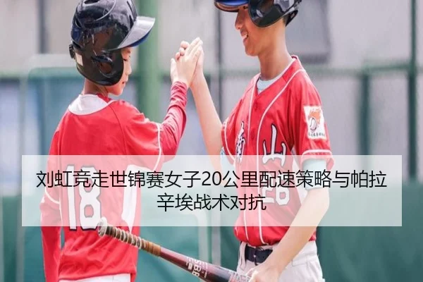 刘虹竞走世锦赛女子20公里配速策略与帕拉辛埃战术对抗