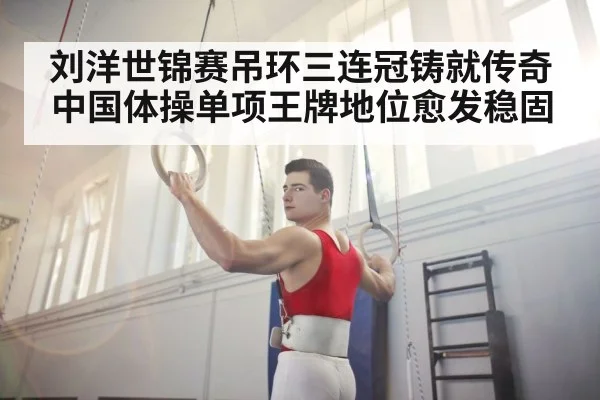 刘洋世锦赛吊环三连冠铸就传奇 中国体操单项王牌地位愈发稳固