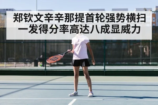 郑钦文辛辛那提首轮强势横扫一发得分率高达八成显威力