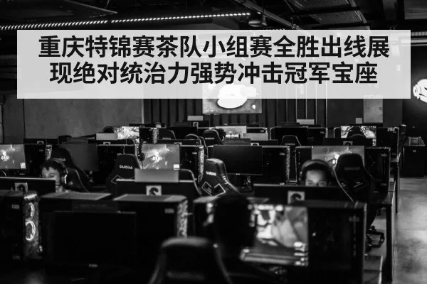 重庆特锦赛茶队小组赛全胜出线展现绝对统治力强势冲击冠军宝座