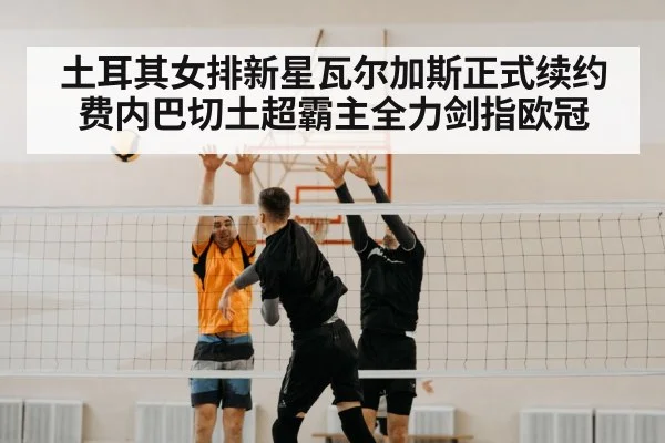 土耳其女排新星瓦尔加斯正式续约费内巴切土超霸主全力剑指欧冠