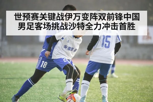 世预赛关键战伊万变阵双前锋中国男足客场挑战沙特全力冲击首胜