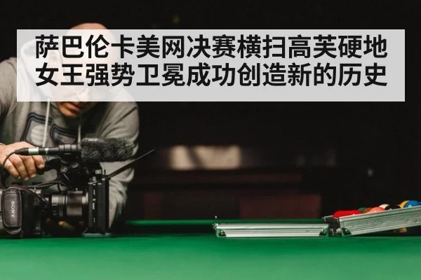萨巴伦卡美网决赛横扫高芙硬地女王强势卫冕成功创造新的历史