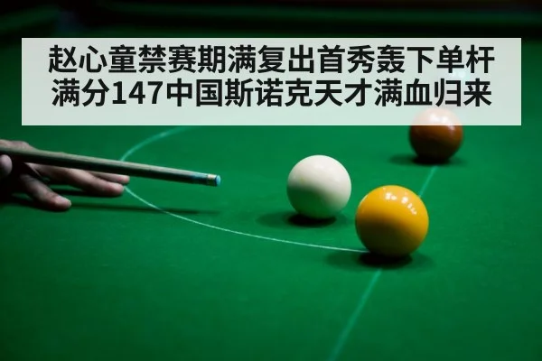 赵心童禁赛期满复出首秀轰下单杆满分147中国斯诺克天才满血归来